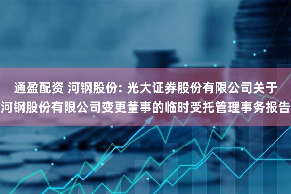 通盈配资 河钢股份: 光大证券股份有限公司关于河钢股份有限公司变更董事的临时受托管理事务报告