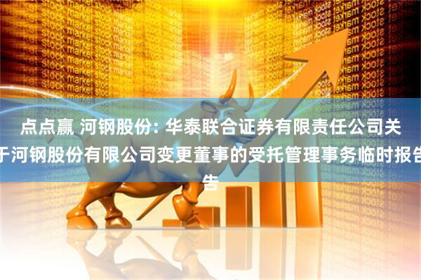 点点赢 河钢股份: 华泰联合证券有限责任公司关于河钢股份有限公司变更董事的受托管理事务临时报告
