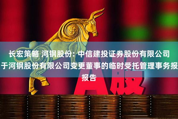 长宏策略 河钢股份: 中信建投证券股份有限公司关于河钢股份有限公司变更董事的临时受托管理事务报告