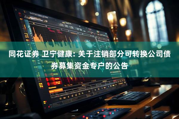 同花证券 卫宁健康: 关于注销部分可转换公司债券募集资金专户的公告