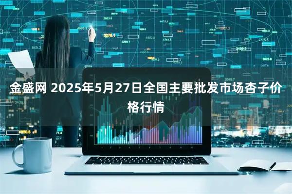 金盛网 2025年5月27日全国主要批发市场杏子价格行情
