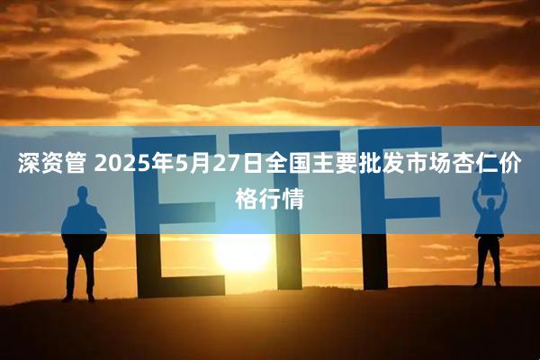 深资管 2025年5月27日全国主要批发市场杏仁价格行情