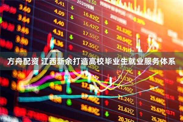 方舟配资 江西新余打造高校毕业生就业服务体系
