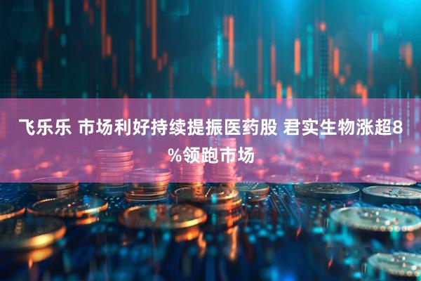 飞乐乐 市场利好持续提振医药股 君实生物涨超8%领跑市场