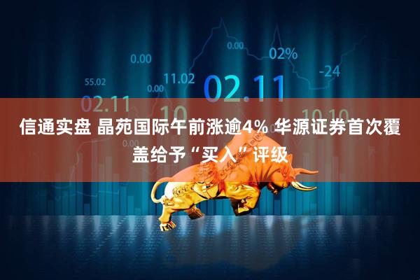 信通实盘 晶苑国际午前涨逾4% 华源证券首次覆盖给予“买入”评级