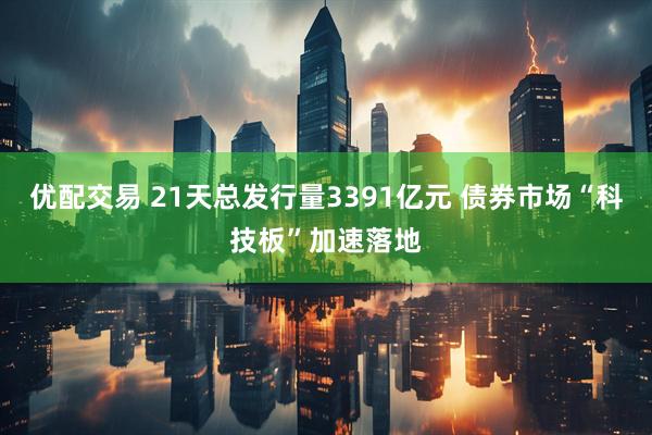 优配交易 21天总发行量3391亿元 债券市场“科技板”加速落地