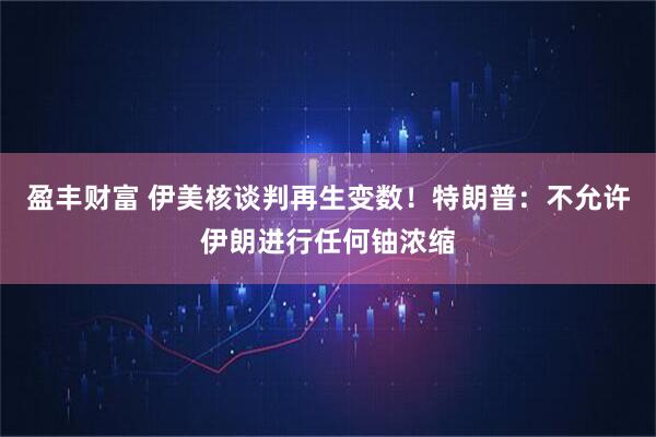 盈丰财富 伊美核谈判再生变数！特朗普：不允许伊朗进行任何铀浓缩