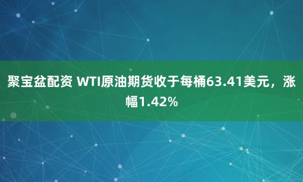 聚宝盆配资 WTI原油期货收于每桶63.41美元，涨幅1.42%