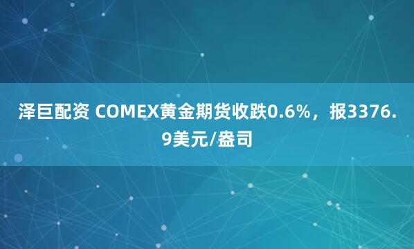 泽巨配资 COMEX黄金期货收跌0.6%，报3376.9美元/盎司
