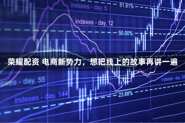 荣耀配资 电商新势力，想把线上的故事再讲一遍