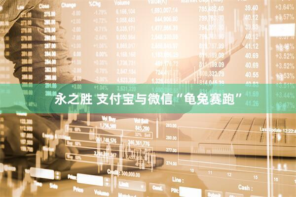 永之胜 支付宝与微信“龟兔赛跑”