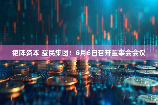 钜阵资本 益民集团：6月6日召开董事会会议