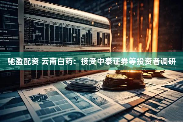 驰盈配资 云南白药：接受中泰证券等投资者调研