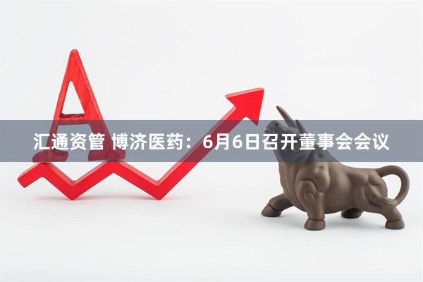 汇通资管 博济医药：6月6日召开董事会会议