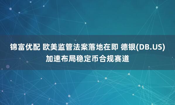 锦富优配 欧美监管法案落地在即 德银(DB.US)加速布局稳定币合规赛道