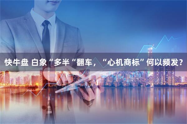 快牛盘 白象“多半“翻车，“心机商标”何以频发？