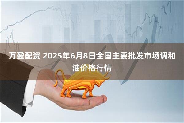 万盈配资 2025年6月8日全国主要批发市场调和油价格行情