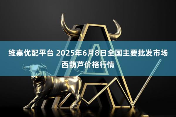 维嘉优配平台 2025年6月8日全国主要批发市场西葫芦价格行情