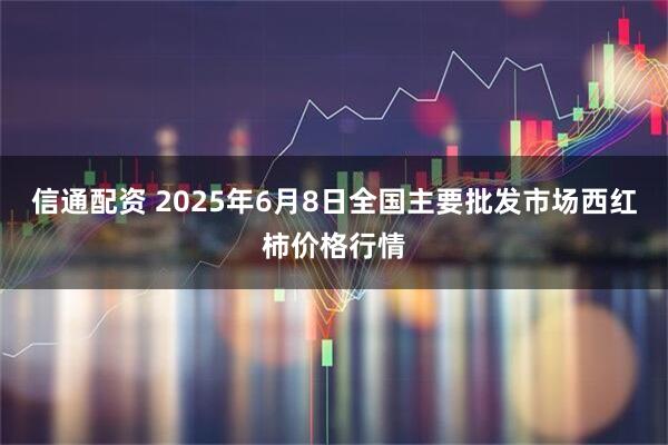 信通配资 2025年6月8日全国主要批发市场西红柿价格行情