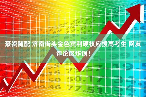 豪资随配 济南街头金色宾利硬核应援高考生 网友评论区炸锅！