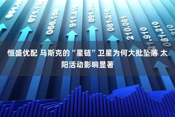 恒盛优配 马斯克的“星链”卫星为何大批坠落 太阳活动影响显著