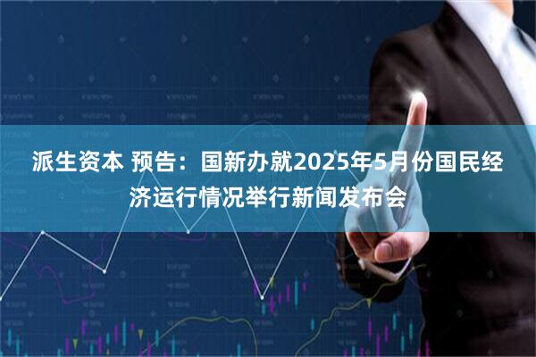 派生资本 预告：国新办就2025年5月份国民经济运行情况举行新闻发布会