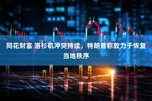 同花财富 洛杉矶冲突持续，特朗普称致力于恢复当地秩序