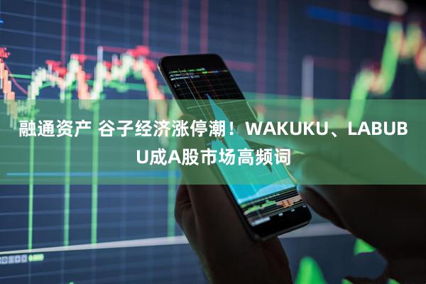 融通资产 谷子经济涨停潮！WAKUKU、LABUBU成A股市场高频词