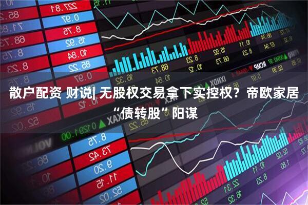 散户配资 财说| 无股权交易拿下实控权？帝欧家居“债转股”阳谋