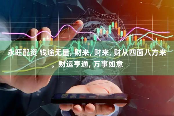 永旺配资 钱途无量, 财来, 财来, 财从四面八方来。财运亨通, 万事如意