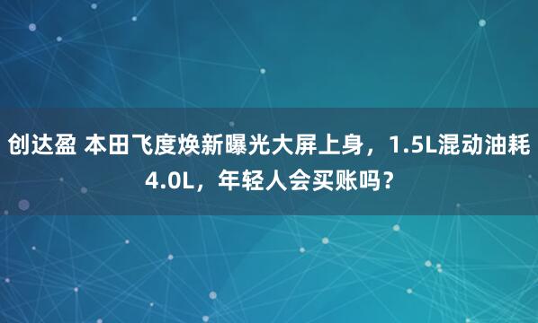 创达盈 本田飞度焕新曝光大屏上身，1.5L混动油耗4.0L，年轻人会买账吗？