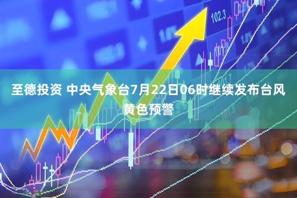 至德投资 中央气象台7月22日06时继续发布台风黄色预警