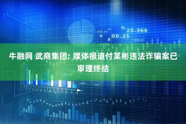 牛融网 武商集团: 媒体报道付某彬违法诈骗案已审理终结