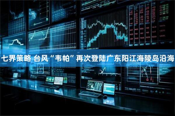 七界策略 台风“韦帕”再次登陆广东阳江海陵岛沿海