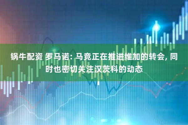 锅牛配资 罗马诺: 马竞正在推进维加的转会, 同时也密切关注汉茨科的动态