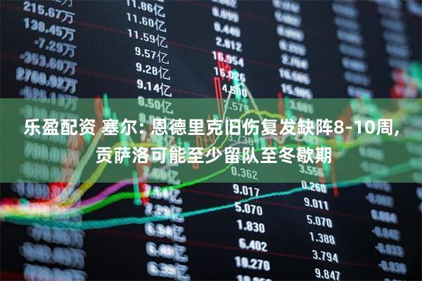 乐盈配资 塞尔: 恩德里克旧伤复发缺阵8-10周, 贡萨洛可能至少留队至冬歇期