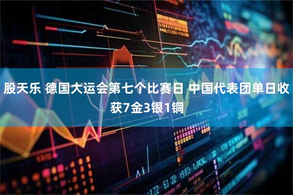 股天乐 德国大运会第七个比赛日 中国代表团单日收获7金3银1铜