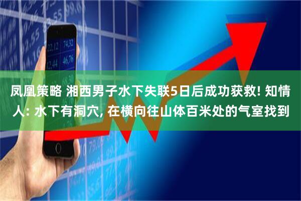 凤凰策略 湘西男子水下失联5日后成功获救! 知情人: 水下有洞穴, 在横向往山体百米处的气室找到