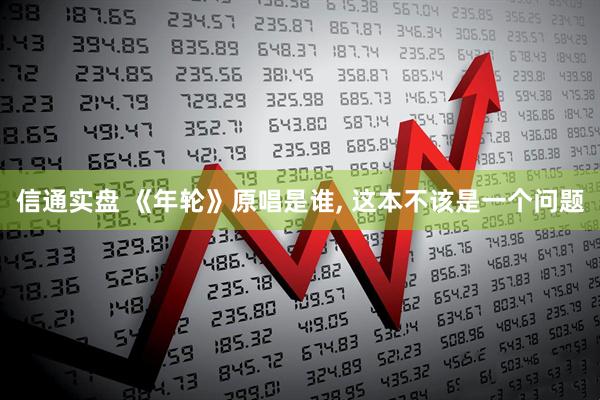 信通实盘 《年轮》原唱是谁, 这本不该是一个问题