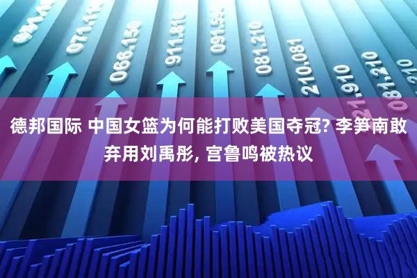 德邦国际 中国女篮为何能打败美国夺冠? 李笋南敢弃用刘禹彤, 宫鲁鸣被热议