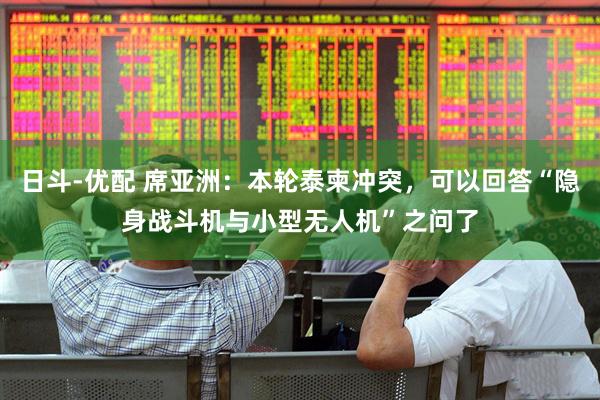 日斗-优配 席亚洲：本轮泰柬冲突，可以回答“隐身战斗机与小型无人机”之问了