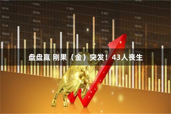 盘盘赢 刚果（金）突发！43人丧生