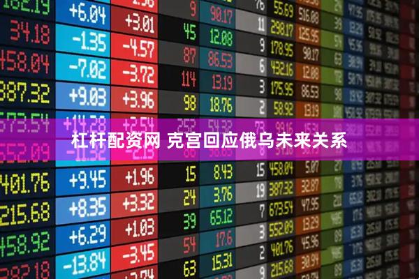 杠杆配资网 克宫回应俄乌未来关系