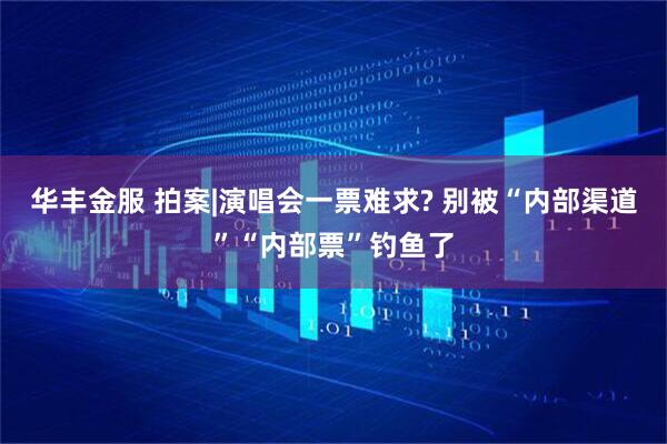 华丰金服 拍案|演唱会一票难求? 别被“内部渠道”“内部票”钓鱼了
