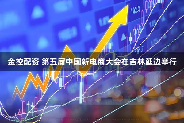 金控配资 第五届中国新电商大会在吉林延边举行
