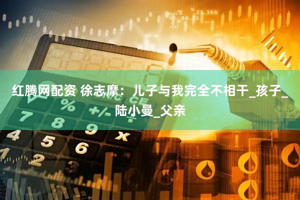 红腾网配资 徐志摩：儿子与我完全不相干_孩子_陆小曼_父亲
