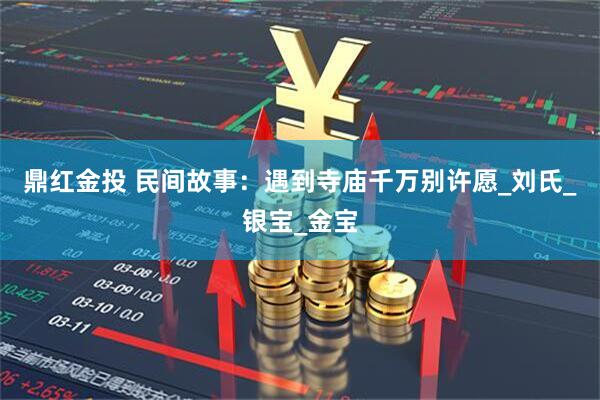 鼎红金投 民间故事：遇到寺庙千万别许愿_刘氏_银宝_金宝