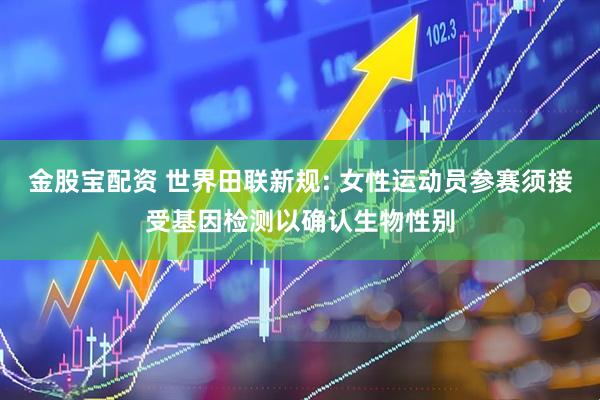 金股宝配资 世界田联新规: 女性运动员参赛须接受基因检测以确认生物性别