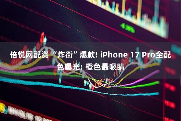倍悦网配资 “炸街”爆款! iPhone 17 Pro全配色曝光: 橙色最吸睛