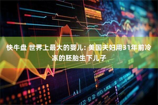 快牛盘 世界上最大的婴儿: 美国夫妇用31年前冷冻的胚胎生下儿子